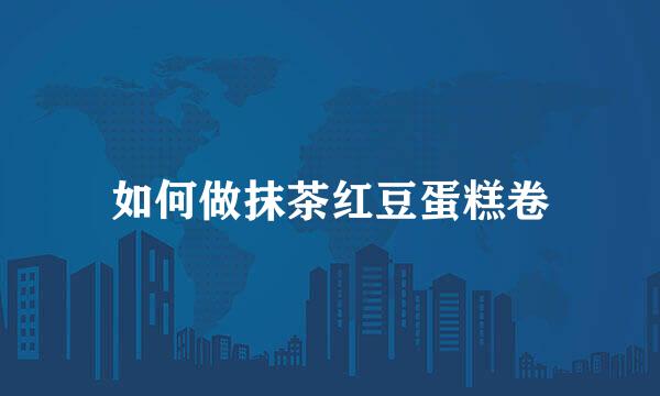如何做抹茶红豆蛋糕卷
