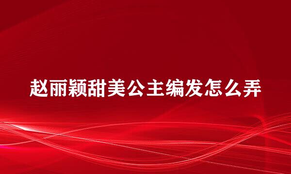 赵丽颖甜美公主编发怎么弄