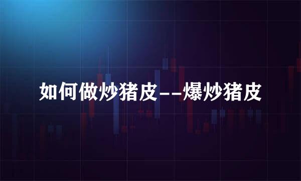 如何做炒猪皮--爆炒猪皮