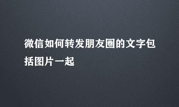 微信如何转发朋友圈的文字包括图片一起