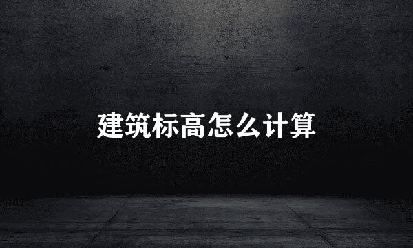 建筑标高怎么计算
