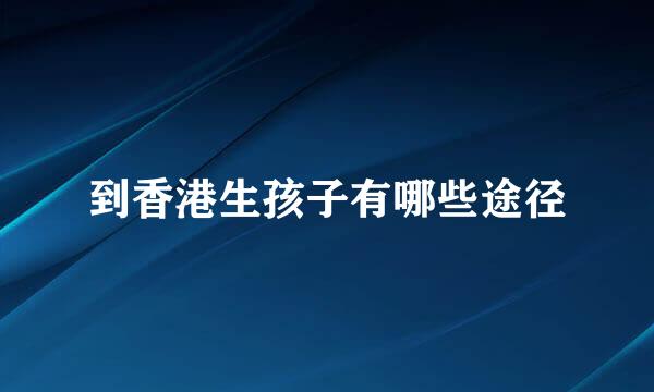 到香港生孩子有哪些途径