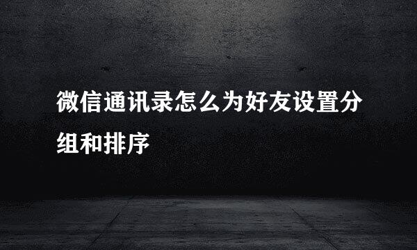 微信通讯录怎么为好友设置分组和排序