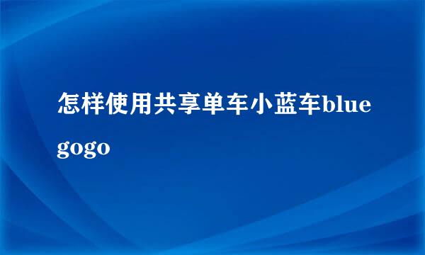 怎样使用共享单车小蓝车bluegogo