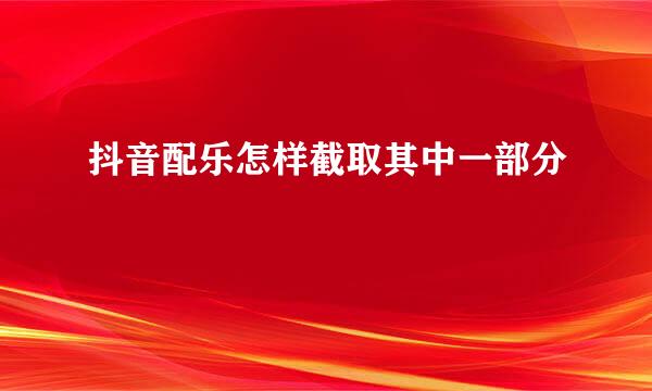 抖音配乐怎样截取其中一部分