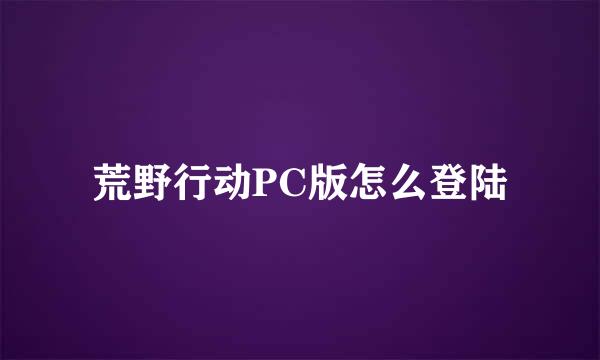 荒野行动PC版怎么登陆