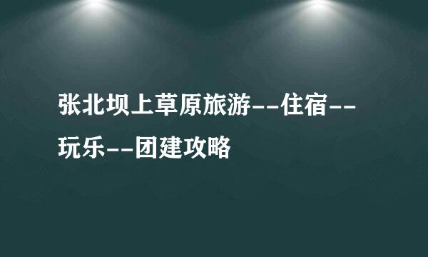 张北坝上草原旅游--住宿--玩乐--团建攻略
