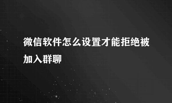 微信软件怎么设置才能拒绝被加入群聊