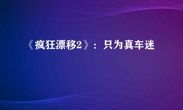 《疯狂漂移2》：只为真车迷