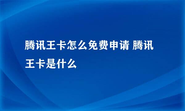 腾讯王卡怎么免费申请 腾讯王卡是什么