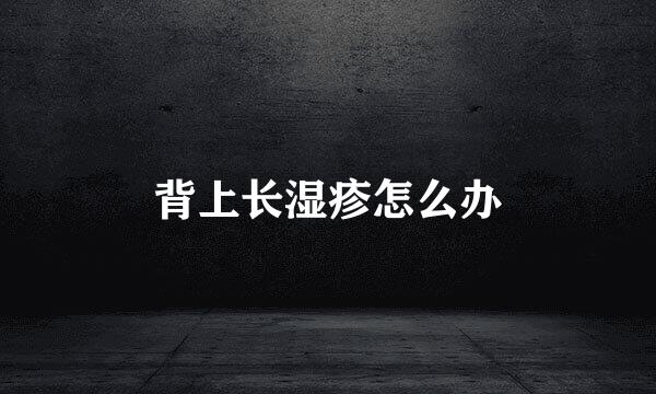 背上长湿疹怎么办