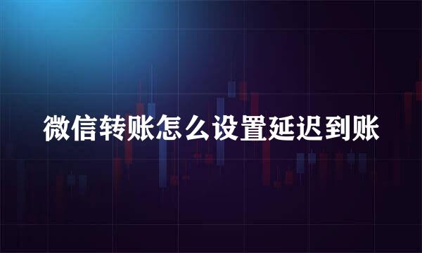 微信转账怎么设置延迟到账