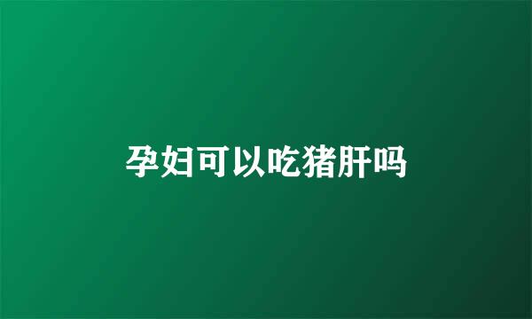 孕妇可以吃猪肝吗