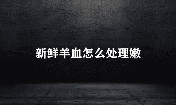 新鲜羊血怎么处理嫩