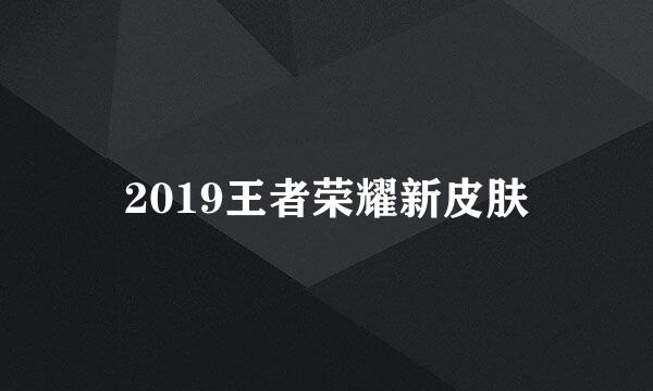 2019王者荣耀新皮肤