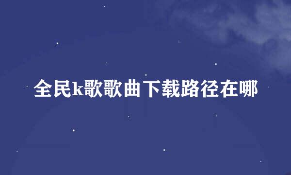全民k歌歌曲下载路径在哪