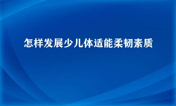 怎样发展少儿体适能柔韧素质