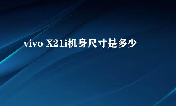 vivo X21i机身尺寸是多少