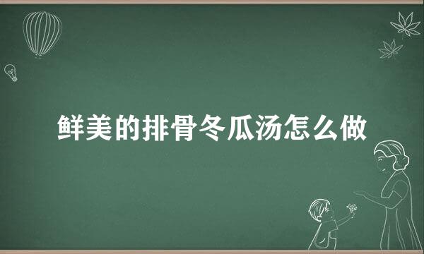 鲜美的排骨冬瓜汤怎么做