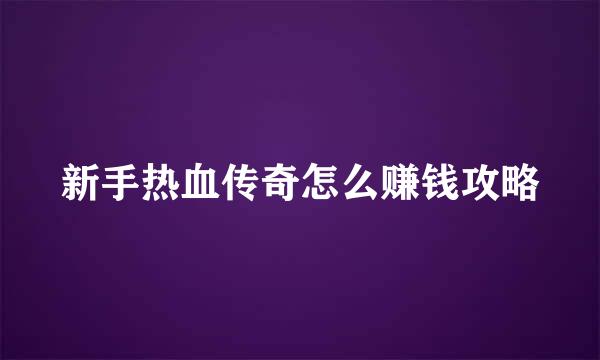 新手热血传奇怎么赚钱攻略