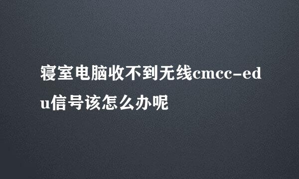 寝室电脑收不到无线cmcc-edu信号该怎么办呢