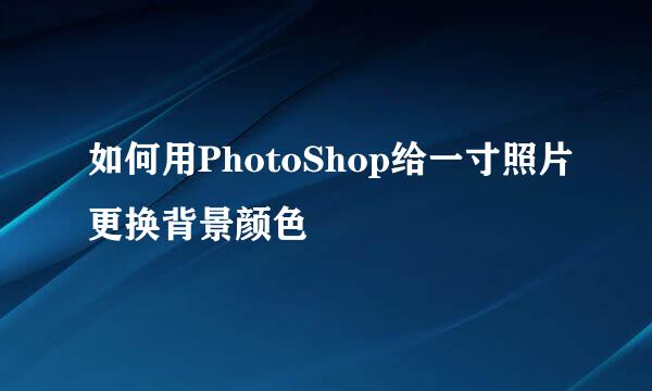 如何用PhotoShop给一寸照片更换背景颜色
