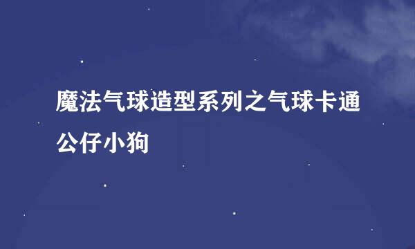 魔法气球造型系列之气球卡通公仔小狗