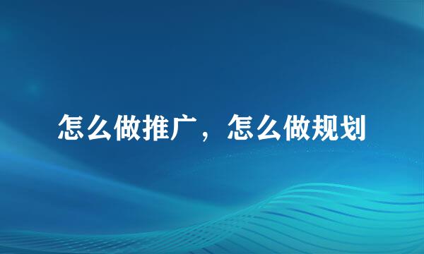 怎么做推广，怎么做规划