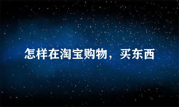 怎样在淘宝购物，买东西