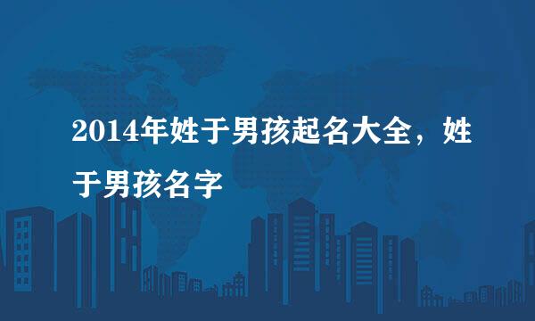 2014年姓于男孩起名大全，姓于男孩名字