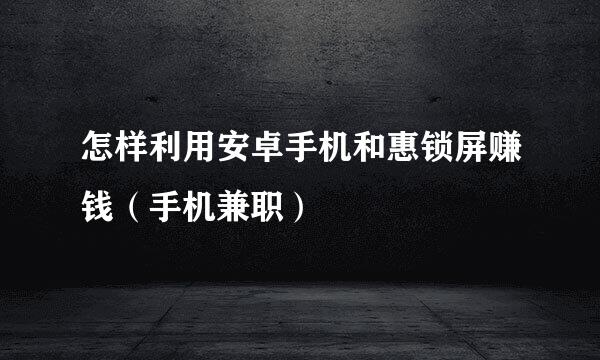 怎样利用安卓手机和惠锁屏赚钱（手机兼职）