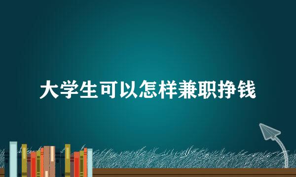 大学生可以怎样兼职挣钱
