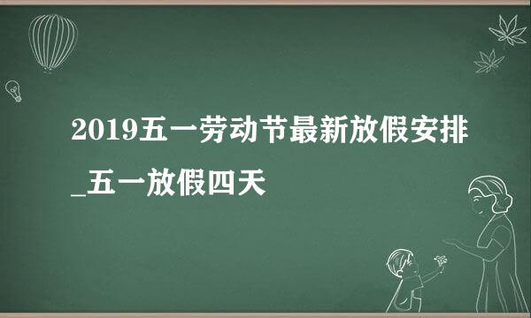 2019五一劳动节最新放假安排_五一放假四天