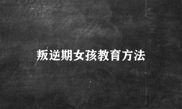 叛逆期女孩教育方法