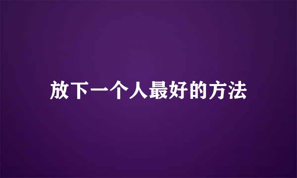 放下一个人最好的方法