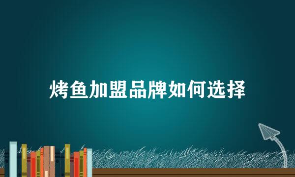 烤鱼加盟品牌如何选择