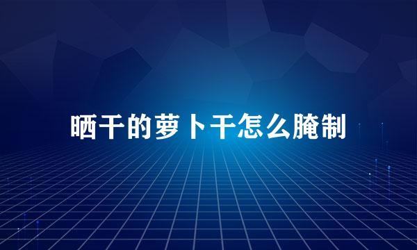 晒干的萝卜干怎么腌制