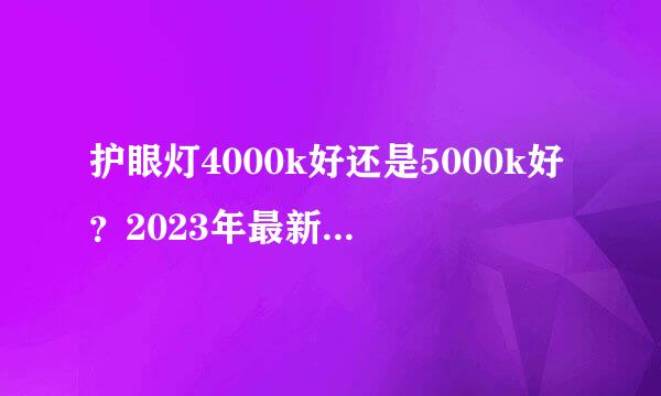 护眼灯4000k好还是5000k好？2023年最新护眼灯色温多少合适