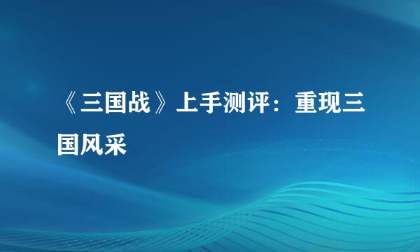 《三国战》上手测评：重现三国风采