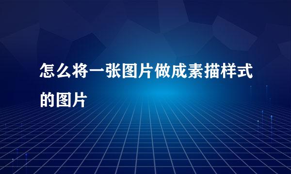 怎么将一张图片做成素描样式的图片