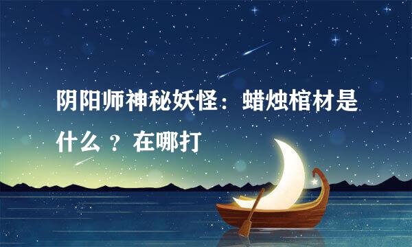阴阳师神秘妖怪：蜡烛棺材是什么 ？在哪打
