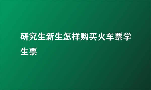 研究生新生怎样购买火车票学生票