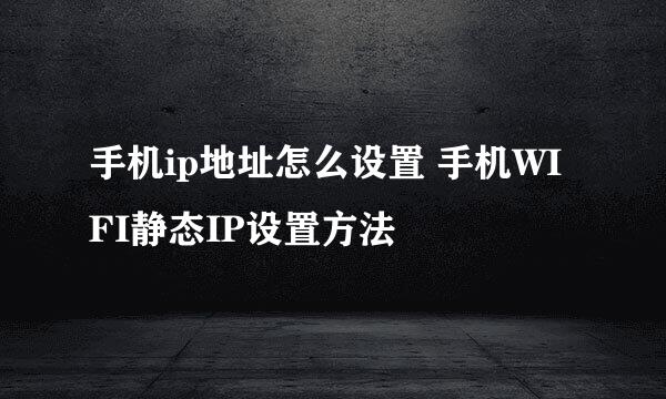 手机ip地址怎么设置 手机WIFI静态IP设置方法