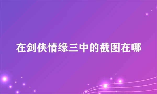 在剑侠情缘三中的截图在哪