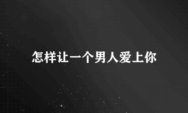 怎样让一个男人爱上你