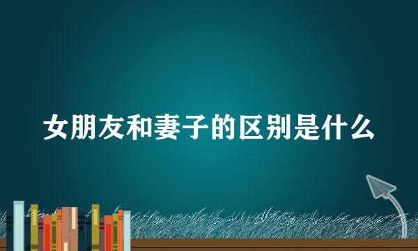 女朋友和妻子的区别是什么