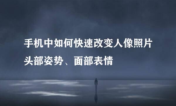 手机中如何快速改变人像照片头部姿势、面部表情