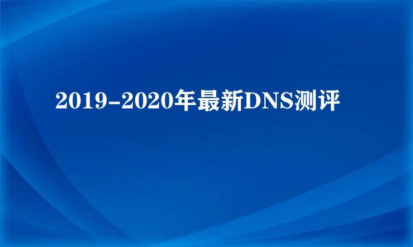 2019-2020年最新DNS测评