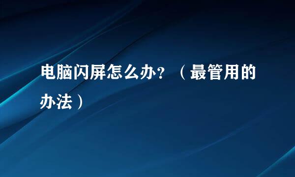 电脑闪屏怎么办？（最管用的办法）