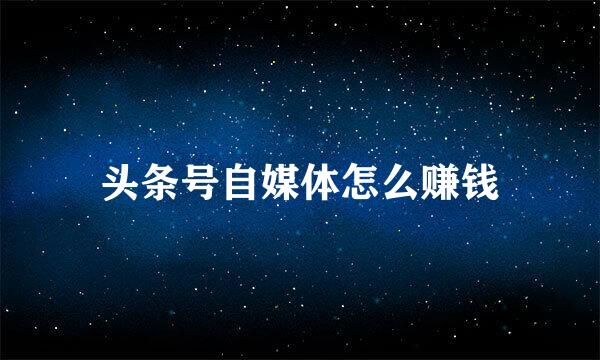 头条号自媒体怎么赚钱